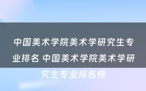 中国美术学院美术学研究生专业排名 中国美术学院美术学研究生专业排名榜