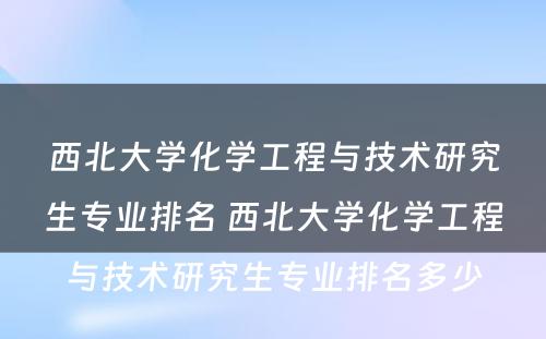 西北大学化学工程与技术研究生专业排名 西北大学化学工程与技术研究生专业排名多少