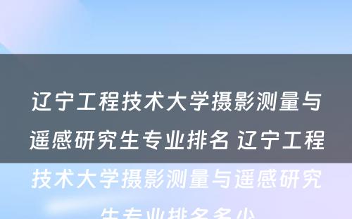 辽宁工程技术大学摄影测量与遥感研究生专业排名 辽宁工程技术大学摄影测量与遥感研究生专业排名多少