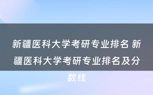 新疆医科大学考研专业排名 新疆医科大学考研专业排名及分数线