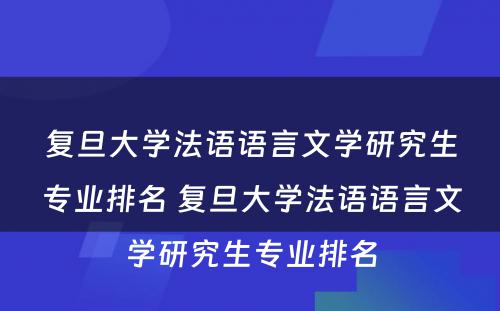 复旦大学法语语言文学研究生专业排名 复旦大学法语语言文学研究生专业排名