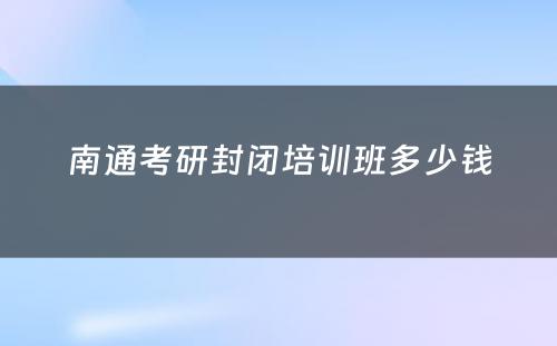 南通考研封闭培训班多少钱