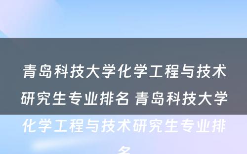 青岛科技大学化学工程与技术研究生专业排名 青岛科技大学化学工程与技术研究生专业排名