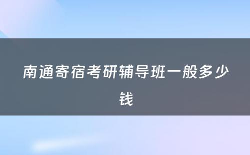 南通寄宿考研辅导班一般多少钱