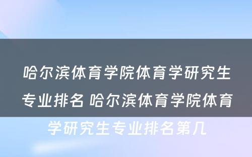 哈尔滨体育学院体育学研究生专业排名 哈尔滨体育学院体育学研究生专业排名第几