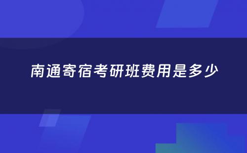 南通寄宿考研班费用是多少