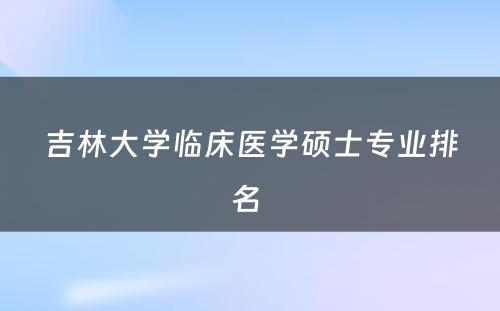 吉林大学临床医学硕士专业排名 