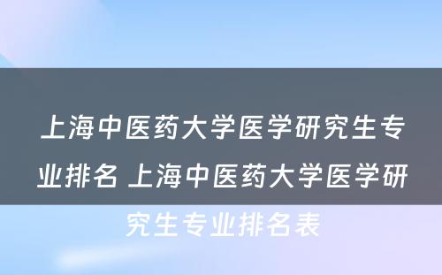 上海中医药大学医学研究生专业排名 上海中医药大学医学研究生专业排名表