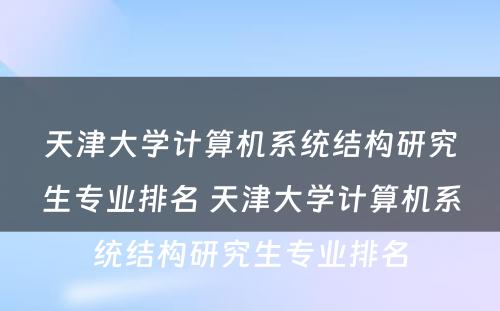 天津大学计算机系统结构研究生专业排名 天津大学计算机系统结构研究生专业排名