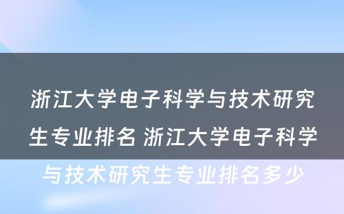 浙江大学电子科学与技术研究生专业排名 浙江大学电子科学与技术研究生专业排名多少