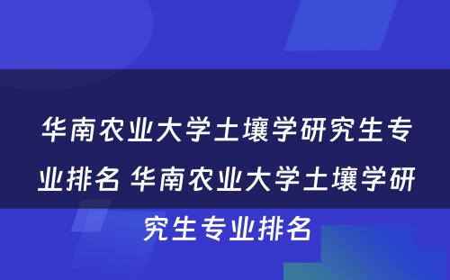 华南农业大学土壤学研究生专业排名 华南农业大学土壤学研究生专业排名