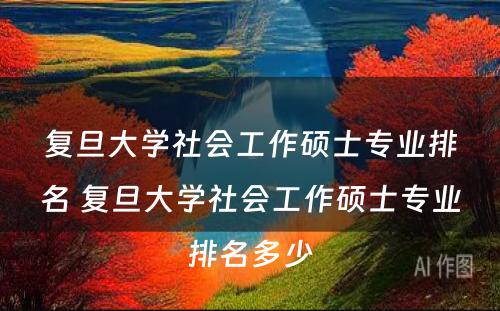 复旦大学社会工作硕士专业排名 复旦大学社会工作硕士专业排名多少