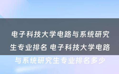 电子科技大学电路与系统研究生专业排名 电子科技大学电路与系统研究生专业排名多少