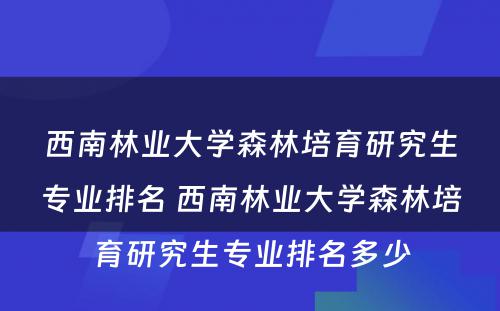 西南林业大学森林培育研究生专业排名 西南林业大学森林培育研究生专业排名多少