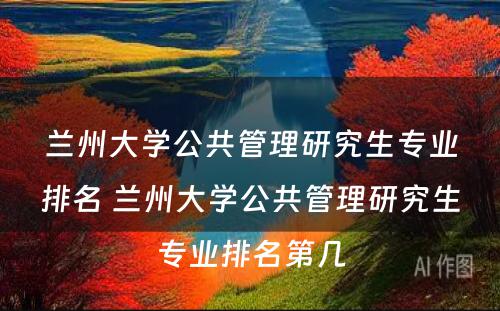 兰州大学公共管理研究生专业排名 兰州大学公共管理研究生专业排名第几