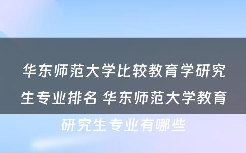 华东师范大学比较教育学研究生专业排名 华东师范大学教育研究生专业有哪些