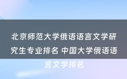 北京师范大学俄语语言文学研究生专业排名 中国大学俄语语言文学排名