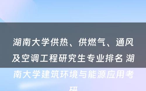 湖南大学供热、供燃气、通风及空调工程研究生专业排名 湖南大学建筑环境与能源应用考研