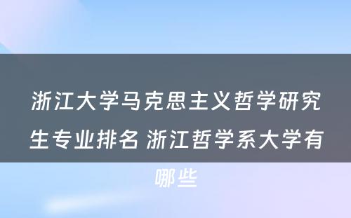 浙江大学马克思主义哲学研究生专业排名 浙江哲学系大学有哪些