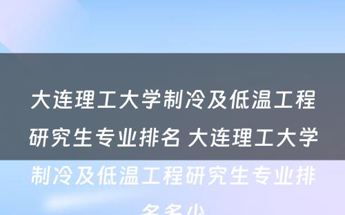 大连理工大学制冷及低温工程研究生专业排名 大连理工大学制冷及低温工程研究生专业排名多少