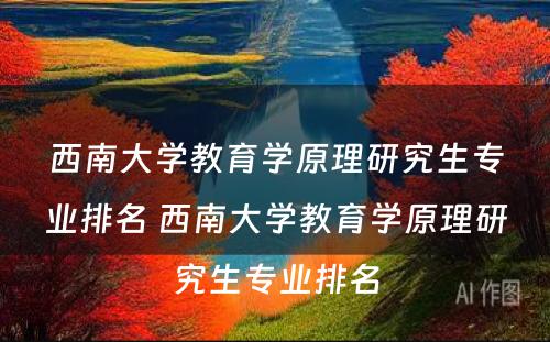 西南大学教育学原理研究生专业排名 西南大学教育学原理研究生专业排名