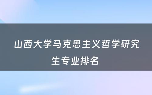 山西大学马克思主义哲学研究生专业排名 