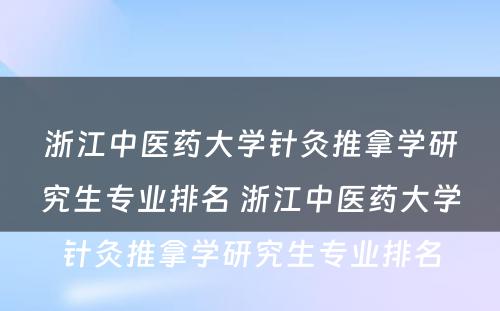 浙江中医药大学针灸推拿学研究生专业排名 浙江中医药大学针灸推拿学研究生专业排名