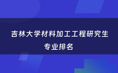 吉林大学材料加工工程研究生专业排名 