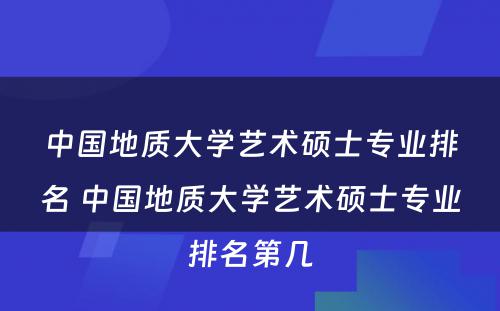 中国地质大学艺术硕士专业排名 中国地质大学艺术硕士专业排名第几