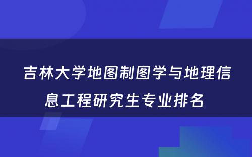 吉林大学地图制图学与地理信息工程研究生专业排名 