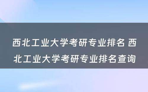 西北工业大学考研专业排名 西北工业大学考研专业排名查询