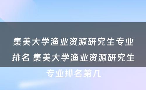 集美大学渔业资源研究生专业排名 集美大学渔业资源研究生专业排名第几