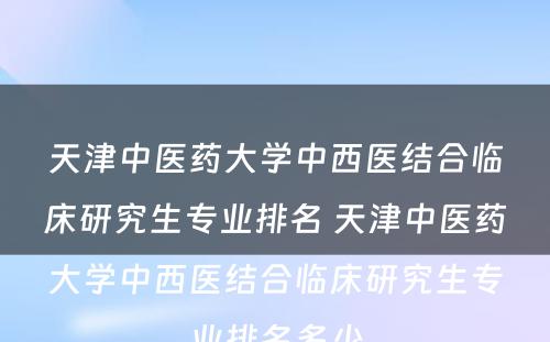 天津中医药大学中西医结合临床研究生专业排名 天津中医药大学中西医结合临床研究生专业排名多少