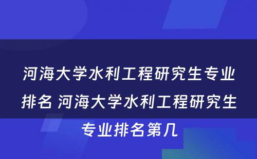 河海大学水利工程研究生专业排名 河海大学水利工程研究生专业排名第几