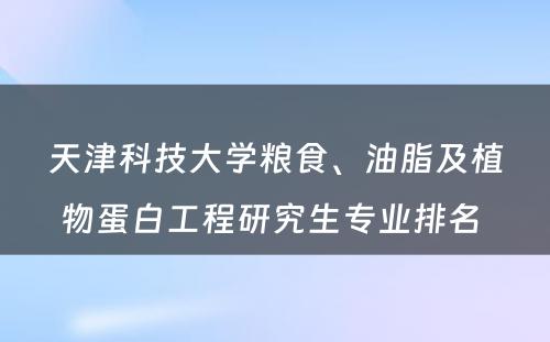 天津科技大学粮食、油脂及植物蛋白工程研究生专业排名 