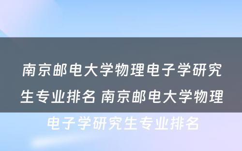 南京邮电大学物理电子学研究生专业排名 南京邮电大学物理电子学研究生专业排名