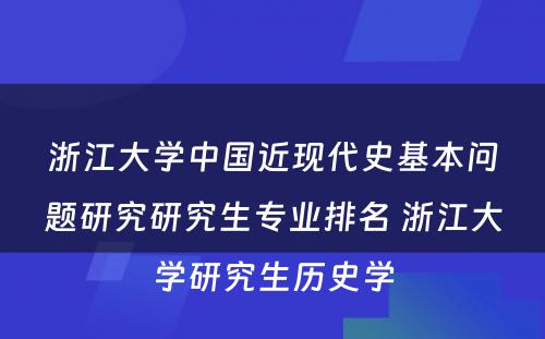 浙江大学中国近现代史基本问题研究研究生专业排名 浙江大学研究生历史学