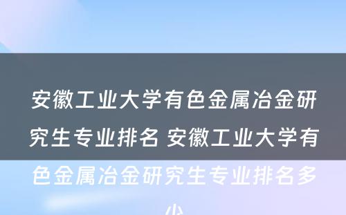 安徽工业大学有色金属冶金研究生专业排名 安徽工业大学有色金属冶金研究生专业排名多少