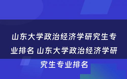 山东大学政治经济学研究生专业排名 山东大学政治经济学研究生专业排名