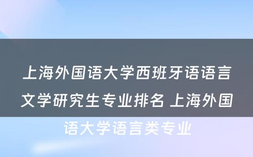 上海外国语大学西班牙语语言文学研究生专业排名 上海外国语大学语言类专业