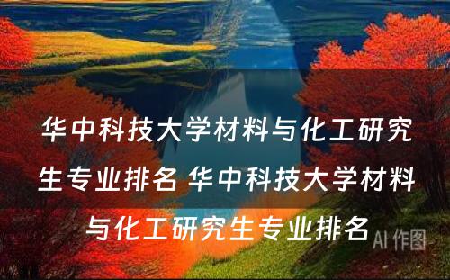 华中科技大学材料与化工研究生专业排名 华中科技大学材料与化工研究生专业排名