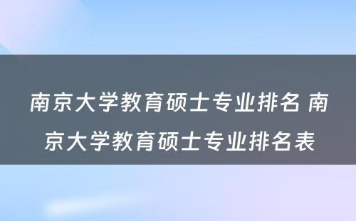 南京大学教育硕士专业排名 南京大学教育硕士专业排名表