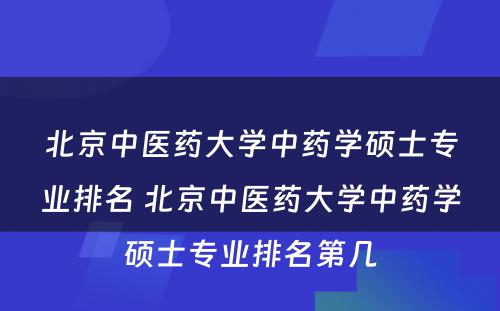 北京中医药大学中药学硕士专业排名 北京中医药大学中药学硕士专业排名第几