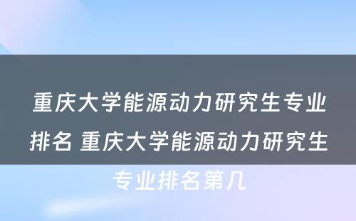 重庆大学能源动力研究生专业排名 重庆大学能源动力研究生专业排名第几