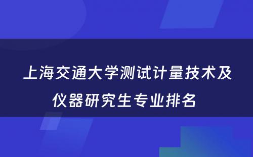 上海交通大学测试计量技术及仪器研究生专业排名 