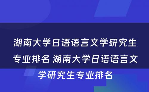 湖南大学日语语言文学研究生专业排名 湖南大学日语语言文学研究生专业排名