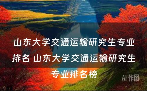 山东大学交通运输研究生专业排名 山东大学交通运输研究生专业排名榜