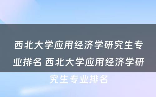 西北大学应用经济学研究生专业排名 西北大学应用经济学研究生专业排名