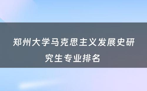 郑州大学马克思主义发展史研究生专业排名 