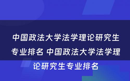 中国政法大学法学理论研究生专业排名 中国政法大学法学理论研究生专业排名